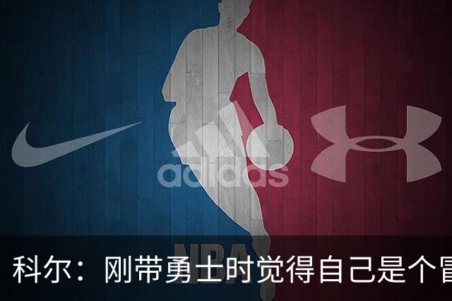 科尔：刚带勇士时觉得自己是个冒牌货 一开始全靠装 结果真夺冠了